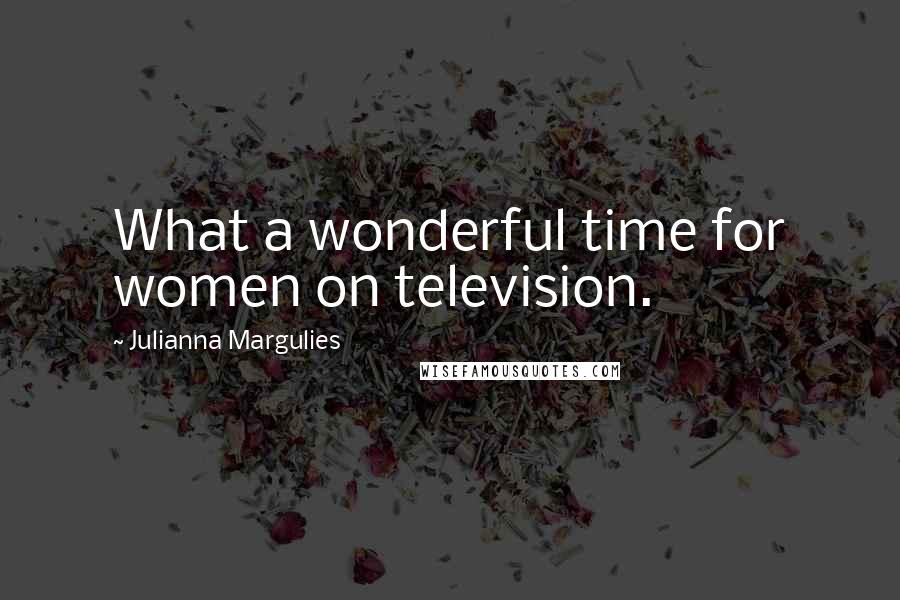 Julianna Margulies Quotes: What a wonderful time for women on television.