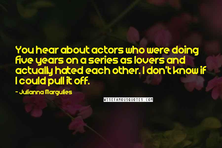 Julianna Margulies Quotes: You hear about actors who were doing five years on a series as lovers and actually hated each other. I don't know if I could pull it off.