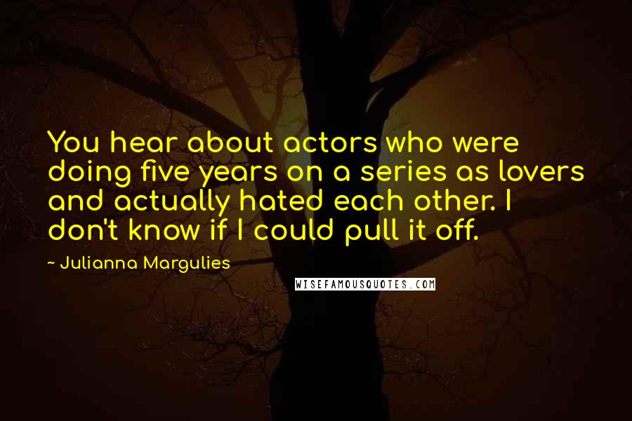 Julianna Margulies Quotes: You hear about actors who were doing five years on a series as lovers and actually hated each other. I don't know if I could pull it off.