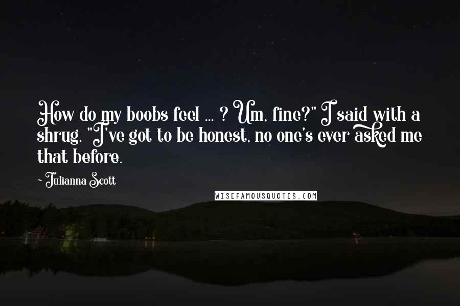 Julianna Scott Quotes: How do my boobs feel ... ? Um, fine?" I said with a shrug. "I've got to be honest, no one's ever asked me that before.