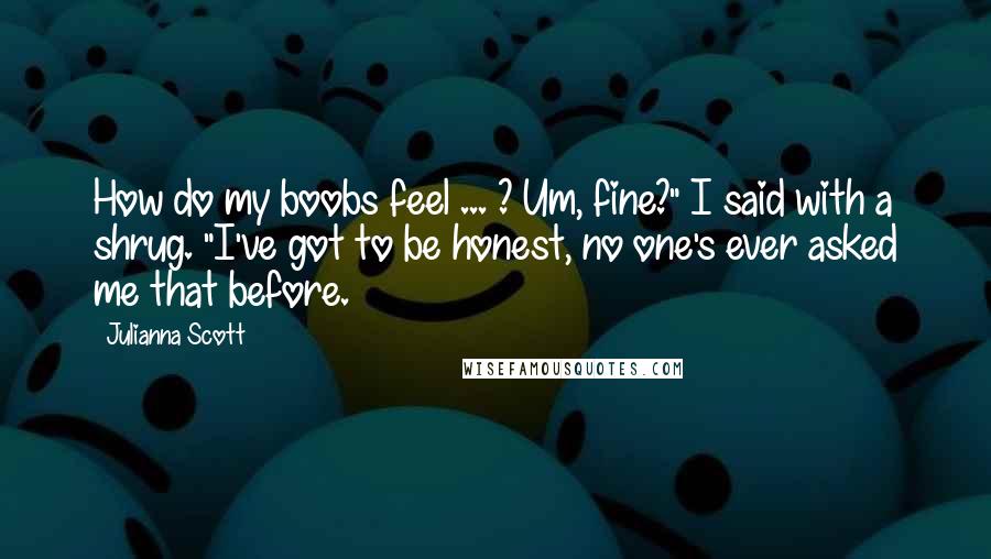 Julianna Scott Quotes: How do my boobs feel ... ? Um, fine?" I said with a shrug. "I've got to be honest, no one's ever asked me that before.