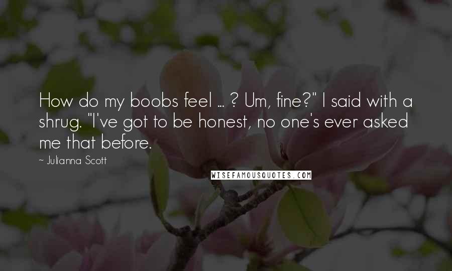 Julianna Scott Quotes: How do my boobs feel ... ? Um, fine?" I said with a shrug. "I've got to be honest, no one's ever asked me that before.