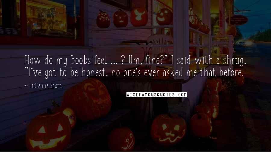 Julianna Scott Quotes: How do my boobs feel ... ? Um, fine?" I said with a shrug. "I've got to be honest, no one's ever asked me that before.