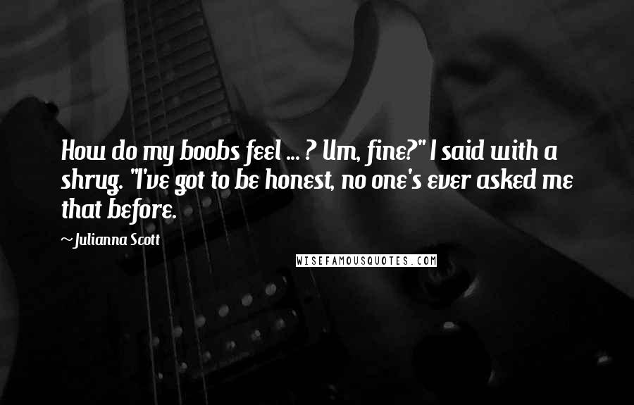 Julianna Scott Quotes: How do my boobs feel ... ? Um, fine?" I said with a shrug. "I've got to be honest, no one's ever asked me that before.