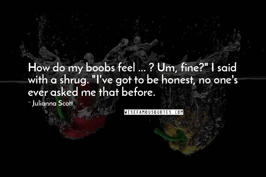 Julianna Scott Quotes: How do my boobs feel ... ? Um, fine?" I said with a shrug. "I've got to be honest, no one's ever asked me that before.