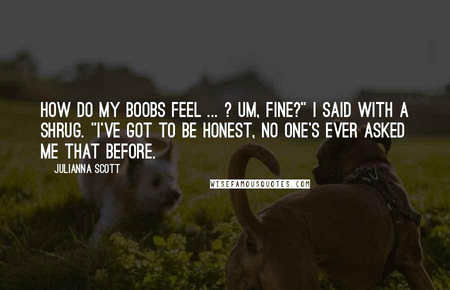 Julianna Scott Quotes: How do my boobs feel ... ? Um, fine?" I said with a shrug. "I've got to be honest, no one's ever asked me that before.