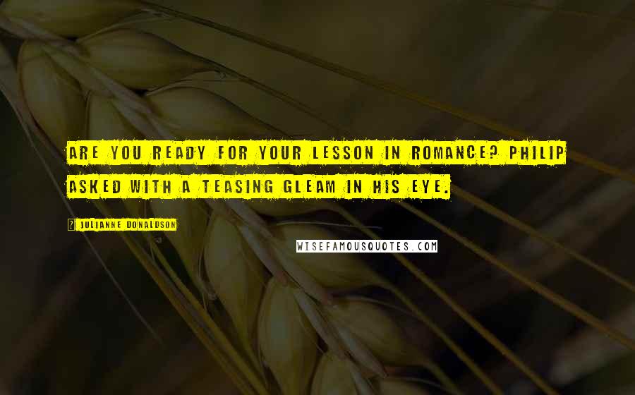 Julianne Donaldson Quotes: Are you ready for your lesson in romance? Philip asked with a teasing gleam in his eye.