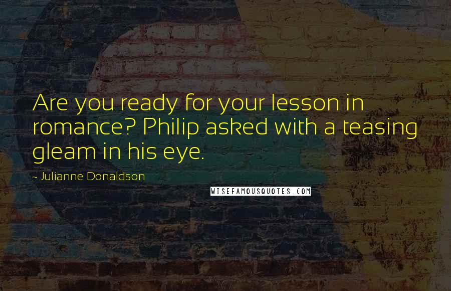 Julianne Donaldson Quotes: Are you ready for your lesson in romance? Philip asked with a teasing gleam in his eye.