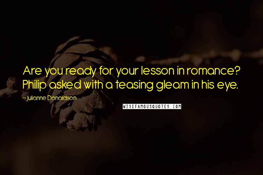 Julianne Donaldson Quotes: Are you ready for your lesson in romance? Philip asked with a teasing gleam in his eye.