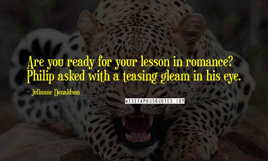 Julianne Donaldson Quotes: Are you ready for your lesson in romance? Philip asked with a teasing gleam in his eye.