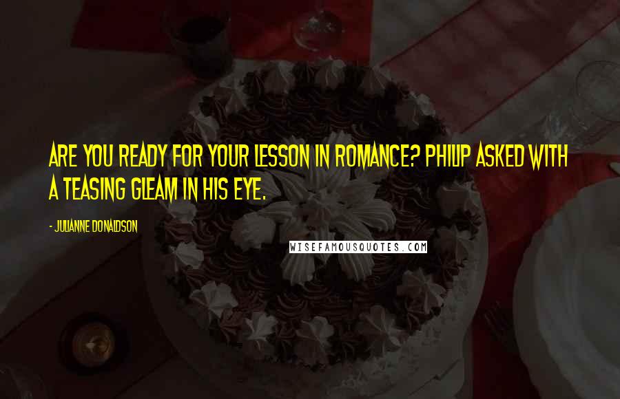 Julianne Donaldson Quotes: Are you ready for your lesson in romance? Philip asked with a teasing gleam in his eye.