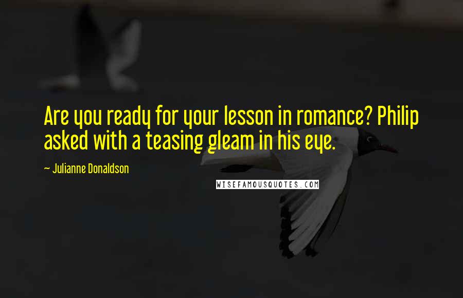 Julianne Donaldson Quotes: Are you ready for your lesson in romance? Philip asked with a teasing gleam in his eye.