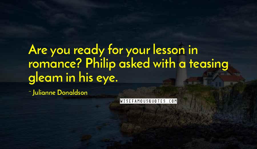 Julianne Donaldson Quotes: Are you ready for your lesson in romance? Philip asked with a teasing gleam in his eye.