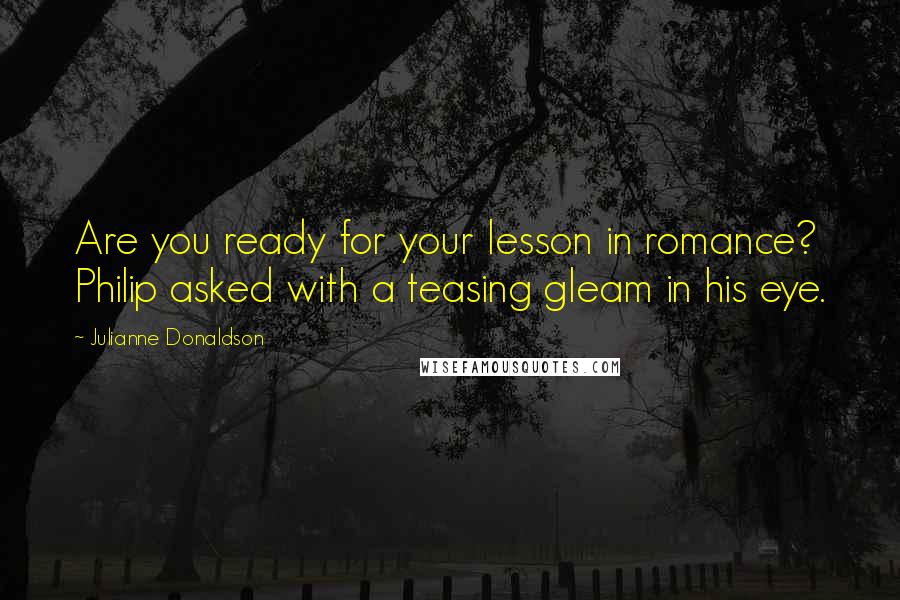 Julianne Donaldson Quotes: Are you ready for your lesson in romance? Philip asked with a teasing gleam in his eye.