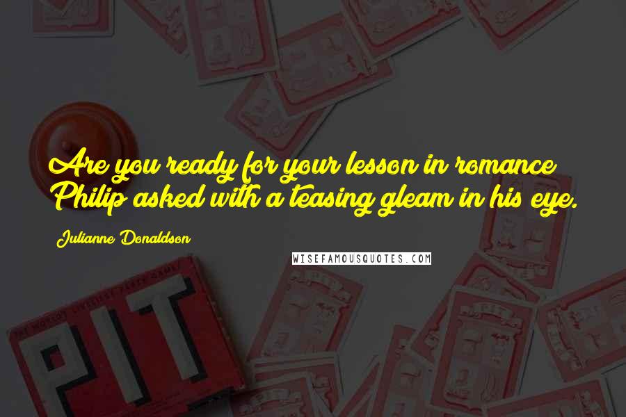 Julianne Donaldson Quotes: Are you ready for your lesson in romance? Philip asked with a teasing gleam in his eye.