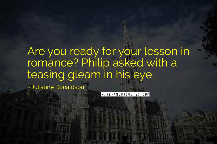 Julianne Donaldson Quotes: Are you ready for your lesson in romance? Philip asked with a teasing gleam in his eye.