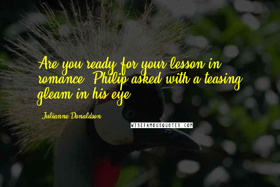 Julianne Donaldson Quotes: Are you ready for your lesson in romance? Philip asked with a teasing gleam in his eye.