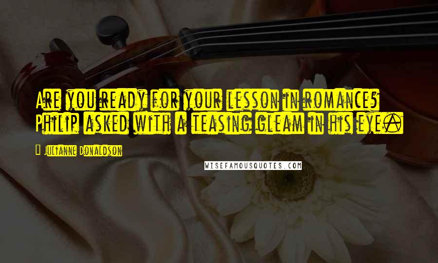 Julianne Donaldson Quotes: Are you ready for your lesson in romance? Philip asked with a teasing gleam in his eye.