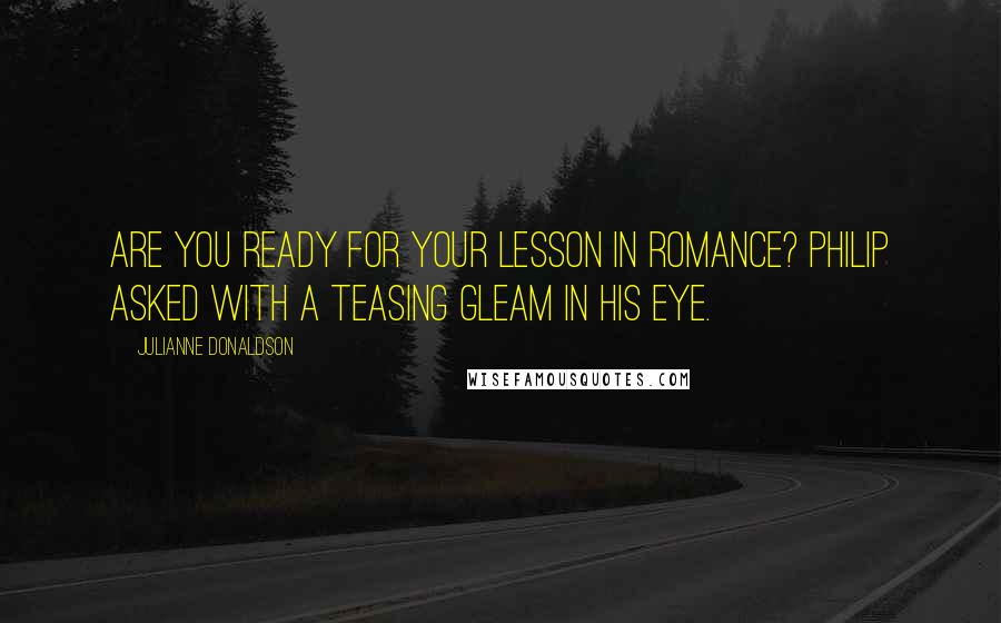 Julianne Donaldson Quotes: Are you ready for your lesson in romance? Philip asked with a teasing gleam in his eye.