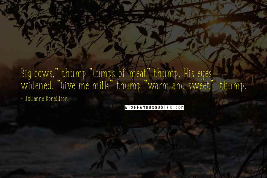 Julianne Donaldson Quotes: Big cows," thump "lumps of meat" thump. His eyes widened. "Give me milk" thump "warm and sweet"  thump.