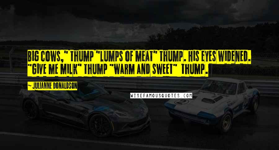 Julianne Donaldson Quotes: Big cows," thump "lumps of meat" thump. His eyes widened. "Give me milk" thump "warm and sweet"  thump.