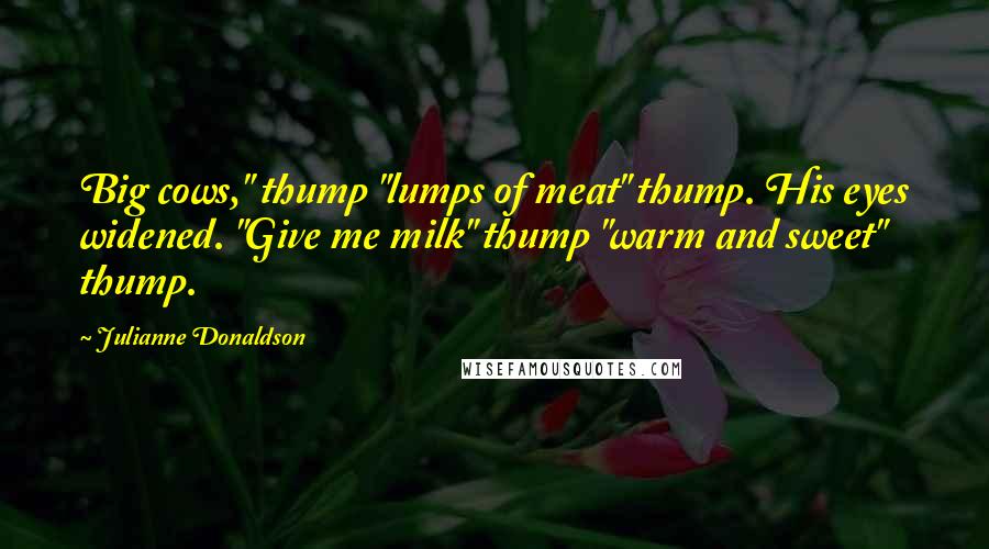 Julianne Donaldson Quotes: Big cows," thump "lumps of meat" thump. His eyes widened. "Give me milk" thump "warm and sweet" thump.