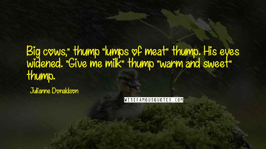 Julianne Donaldson Quotes: Big cows," thump "lumps of meat" thump. His eyes widened. "Give me milk" thump "warm and sweet"  thump.