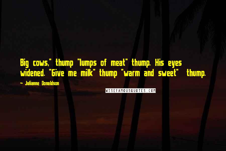 Julianne Donaldson Quotes: Big cows," thump "lumps of meat" thump. His eyes widened. "Give me milk" thump "warm and sweet" thump.