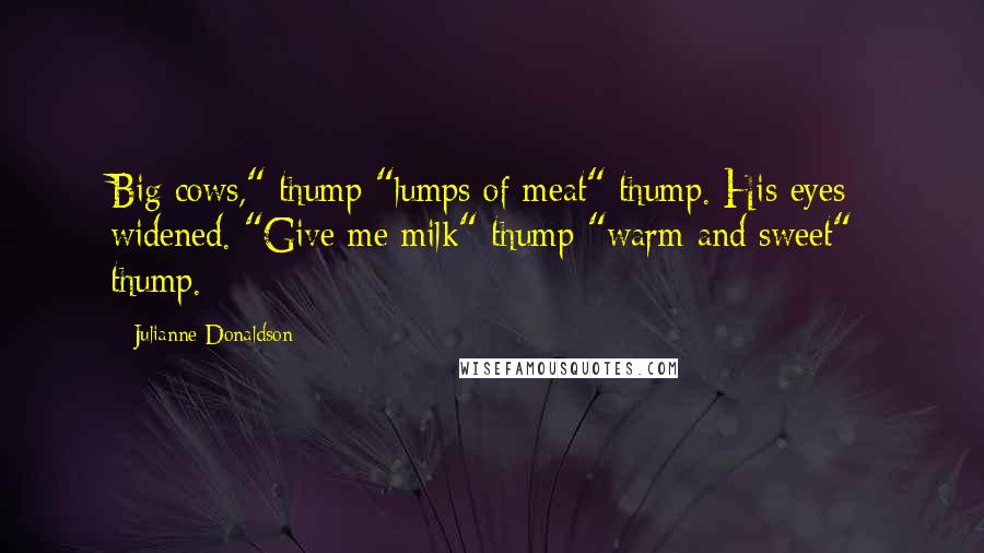 Julianne Donaldson Quotes: Big cows," thump "lumps of meat" thump. His eyes widened. "Give me milk" thump "warm and sweet"  thump.