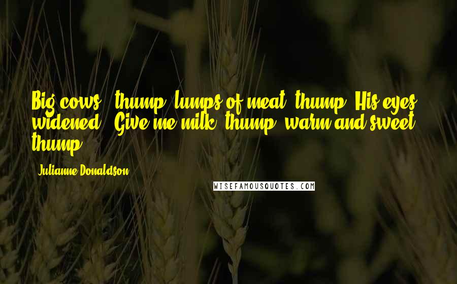 Julianne Donaldson Quotes: Big cows," thump "lumps of meat" thump. His eyes widened. "Give me milk" thump "warm and sweet" thump.