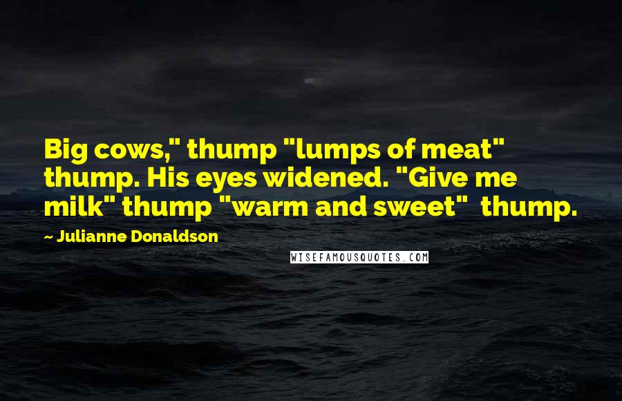 Julianne Donaldson Quotes: Big cows," thump "lumps of meat" thump. His eyes widened. "Give me milk" thump "warm and sweet"  thump.