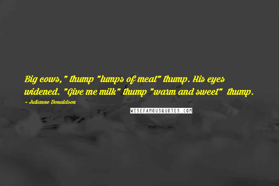 Julianne Donaldson Quotes: Big cows," thump "lumps of meat" thump. His eyes widened. "Give me milk" thump "warm and sweet"  thump.