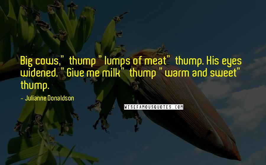 Julianne Donaldson Quotes: Big cows," thump "lumps of meat" thump. His eyes widened. "Give me milk" thump "warm and sweet"  thump.