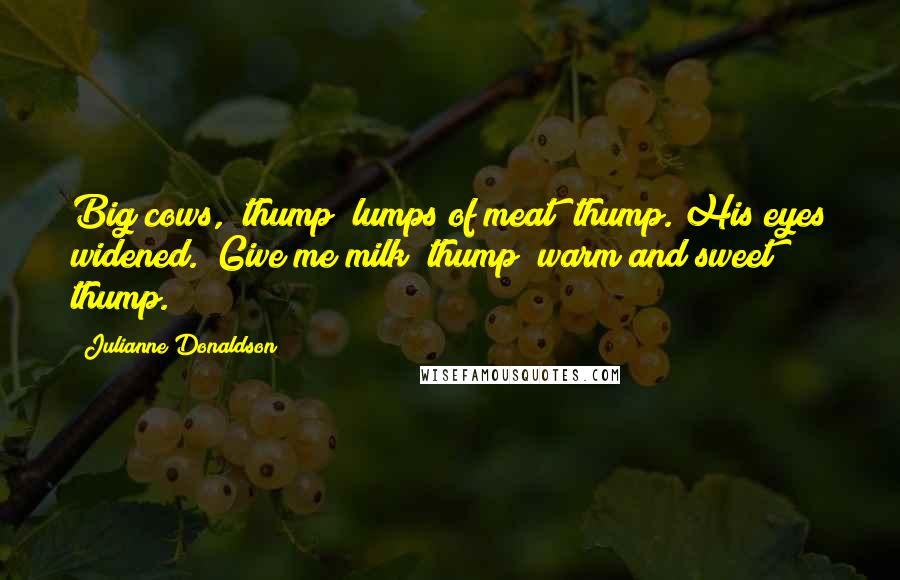 Julianne Donaldson Quotes: Big cows," thump "lumps of meat" thump. His eyes widened. "Give me milk" thump "warm and sweet"  thump.