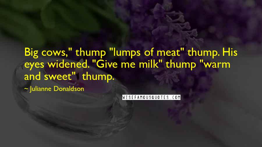 Julianne Donaldson Quotes: Big cows," thump "lumps of meat" thump. His eyes widened. "Give me milk" thump "warm and sweet"  thump.