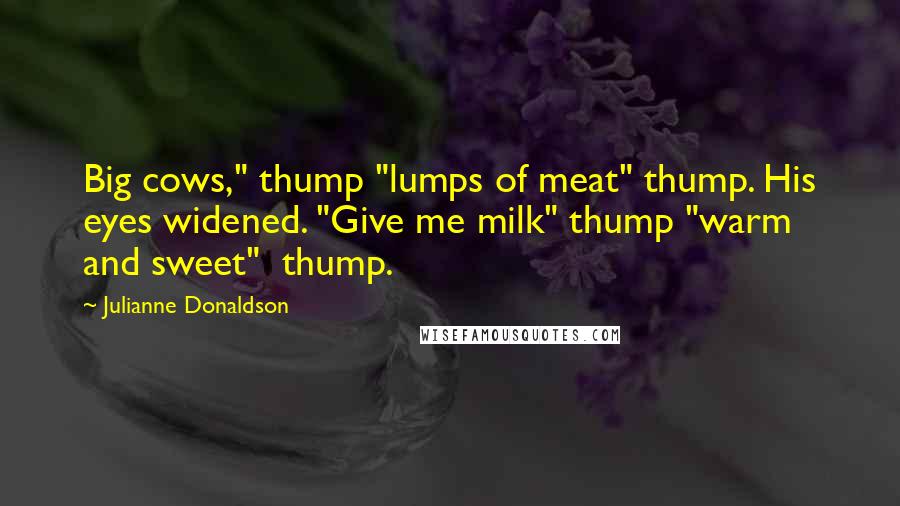 Julianne Donaldson Quotes: Big cows," thump "lumps of meat" thump. His eyes widened. "Give me milk" thump "warm and sweet" thump.