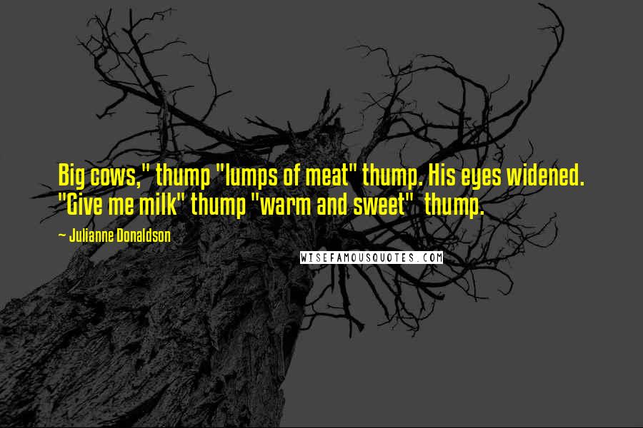 Julianne Donaldson Quotes: Big cows," thump "lumps of meat" thump. His eyes widened. "Give me milk" thump "warm and sweet"  thump.