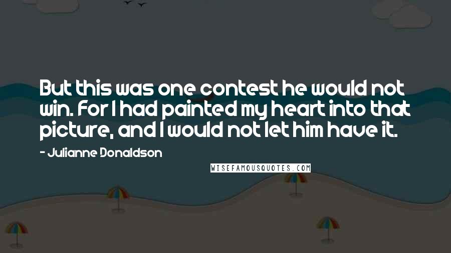 Julianne Donaldson Quotes: But this was one contest he would not win. For I had painted my heart into that picture, and I would not let him have it.