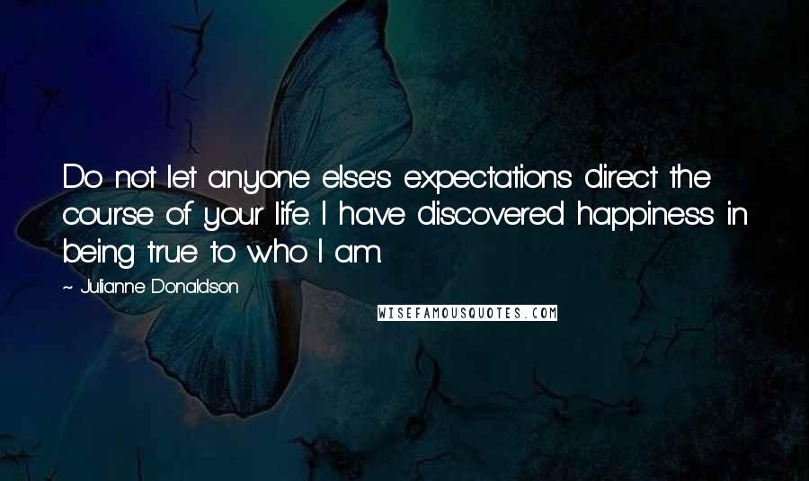 Julianne Donaldson Quotes: Do not let anyone else's expectations direct the course of your life. I have discovered happiness in being true to who I am.