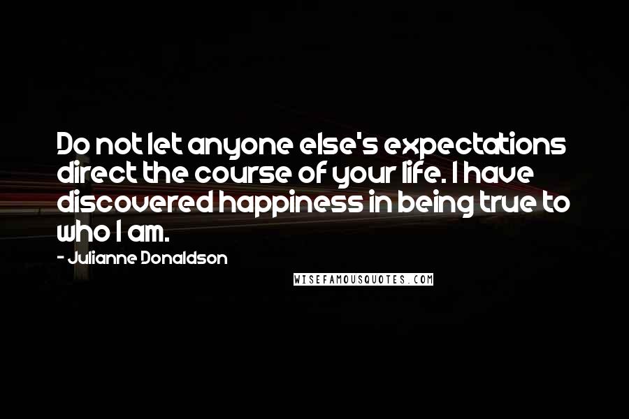 Julianne Donaldson Quotes: Do not let anyone else's expectations direct the course of your life. I have discovered happiness in being true to who I am.
