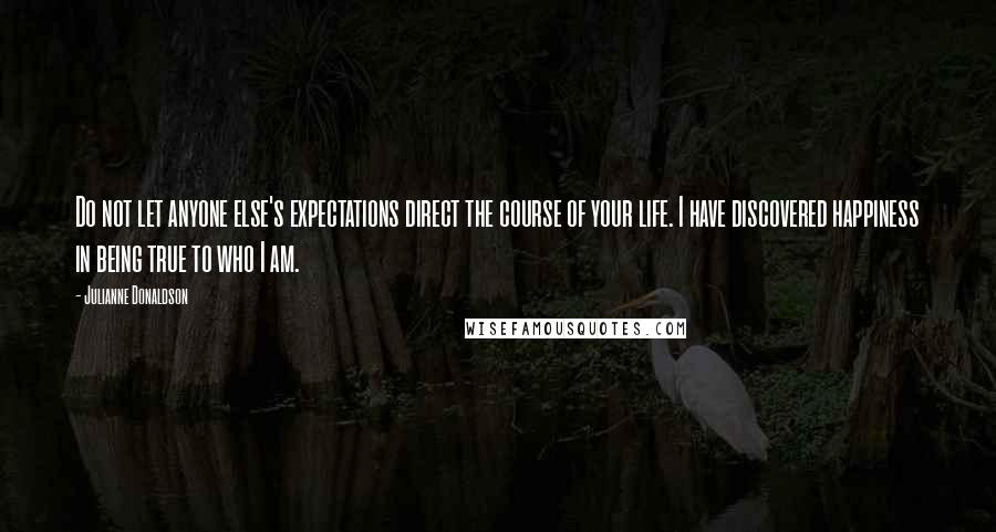 Julianne Donaldson Quotes: Do not let anyone else's expectations direct the course of your life. I have discovered happiness in being true to who I am.