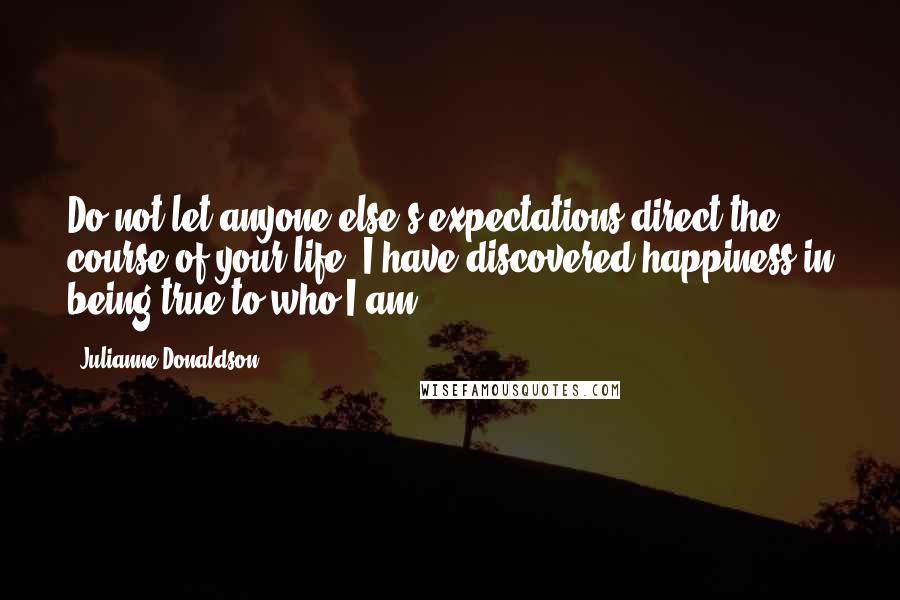 Julianne Donaldson Quotes: Do not let anyone else's expectations direct the course of your life. I have discovered happiness in being true to who I am.