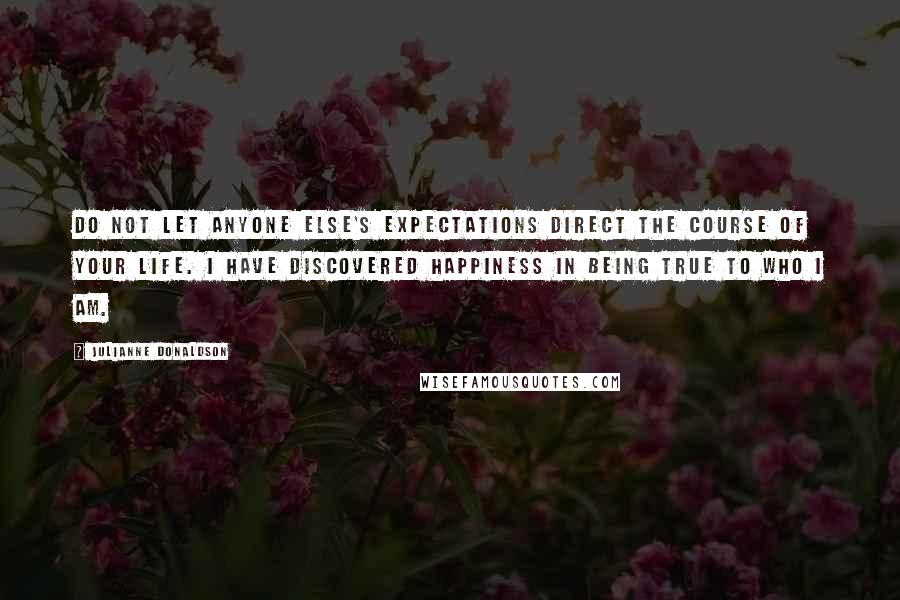 Julianne Donaldson Quotes: Do not let anyone else's expectations direct the course of your life. I have discovered happiness in being true to who I am.