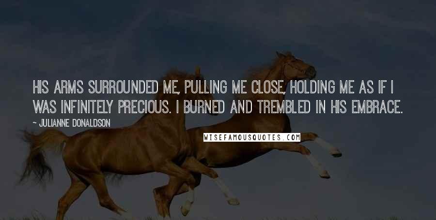 Julianne Donaldson Quotes: His arms surrounded me, pulling me close, holding me as if I was infinitely precious. I burned and trembled in his embrace.