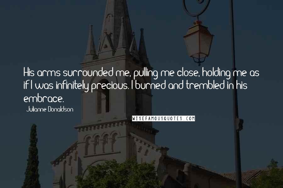 Julianne Donaldson Quotes: His arms surrounded me, pulling me close, holding me as if I was infinitely precious. I burned and trembled in his embrace.