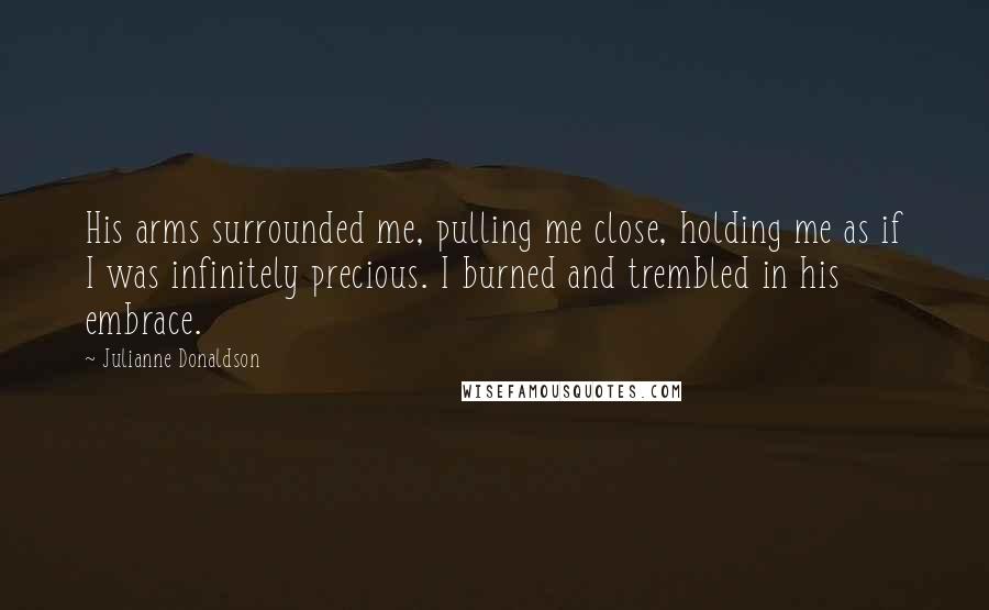 Julianne Donaldson Quotes: His arms surrounded me, pulling me close, holding me as if I was infinitely precious. I burned and trembled in his embrace.