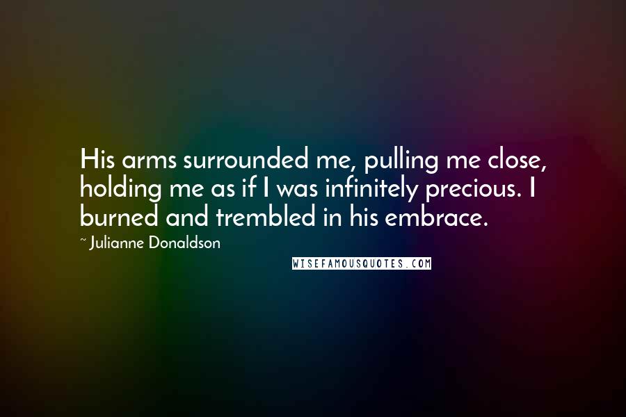 Julianne Donaldson Quotes: His arms surrounded me, pulling me close, holding me as if I was infinitely precious. I burned and trembled in his embrace.