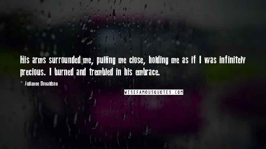 Julianne Donaldson Quotes: His arms surrounded me, pulling me close, holding me as if I was infinitely precious. I burned and trembled in his embrace.