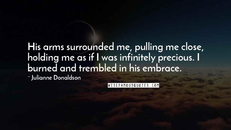 Julianne Donaldson Quotes: His arms surrounded me, pulling me close, holding me as if I was infinitely precious. I burned and trembled in his embrace.