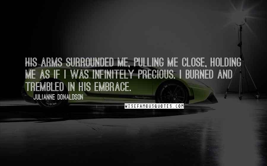 Julianne Donaldson Quotes: His arms surrounded me, pulling me close, holding me as if I was infinitely precious. I burned and trembled in his embrace.